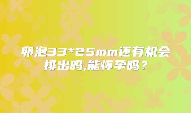 卵泡33*25mm还有机会排出吗,能怀孕吗？