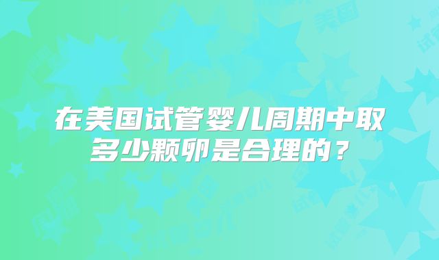 在美国试管婴儿周期中取多少颗卵是合理的？