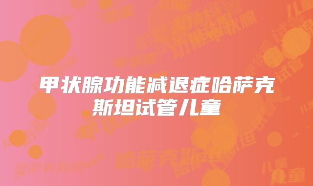 甲状腺功能减退症哈萨克斯坦试管儿童