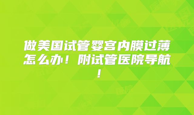 做美国试管婴宫内膜过薄怎么办！附试管医院导航！