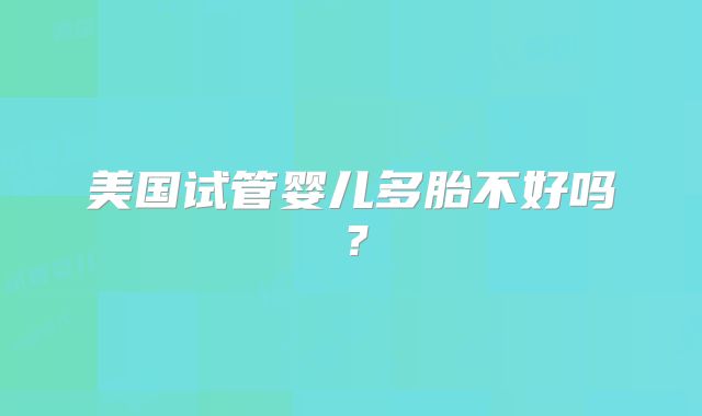 美国试管婴儿多胎不好吗？
