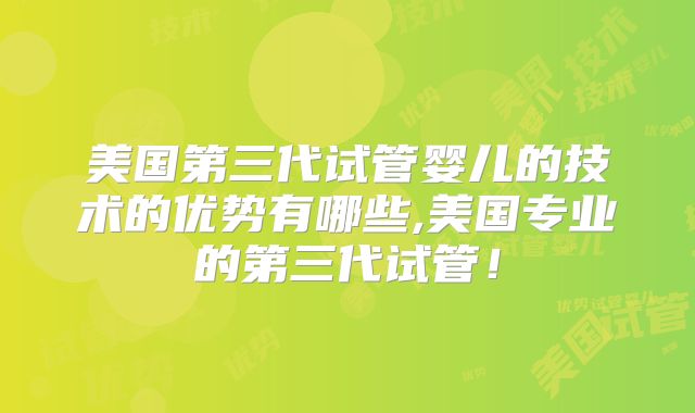 美国第三代试管婴儿的技术的优势有哪些,美国专业的第三代试管！