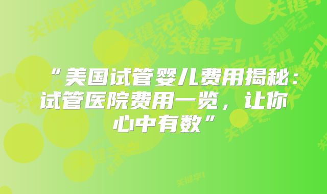 “美国试管婴儿费用揭秘：试管医院费用一览，让你心中有数”