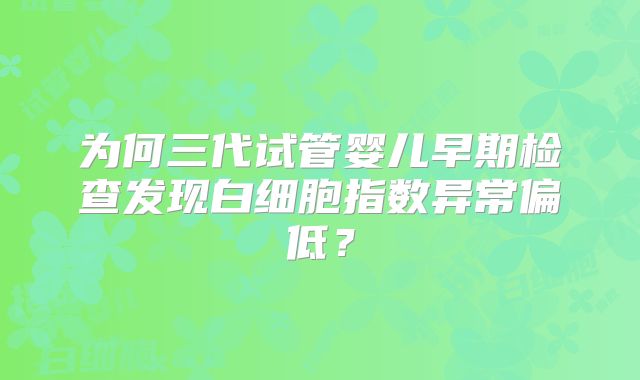 为何三代试管婴儿早期检查发现白细胞指数异常偏低？