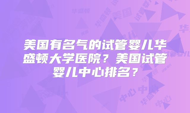 美国有名气的试管婴儿华盛顿大学医院？美国试管婴儿中心排名？