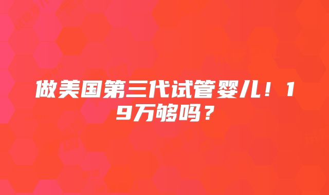做美国第三代试管婴儿!19万够吗?