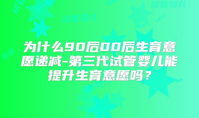 为什么90后00后生育意愿递减-第三代试管婴儿能提升生育意愿吗？
