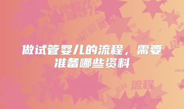 做试管婴儿的流程，需要准备哪些资料