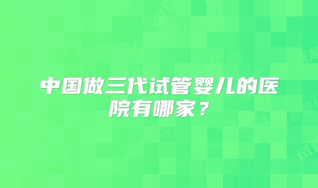 中国做三代试管婴儿的医院有哪家？