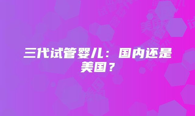 三代试管婴儿：国内还是美国？