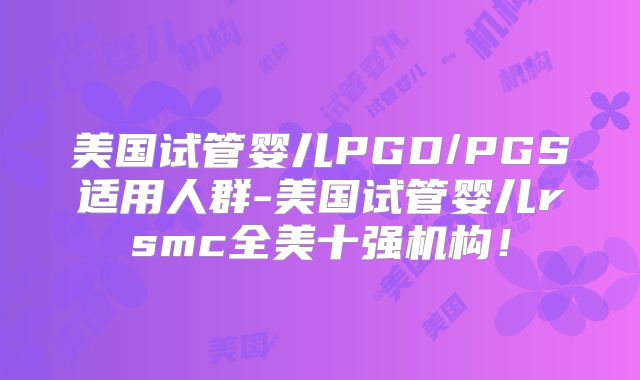 美国试管婴儿PGD/PGS适用人群-美国试管婴儿rsmc全美十强机构！