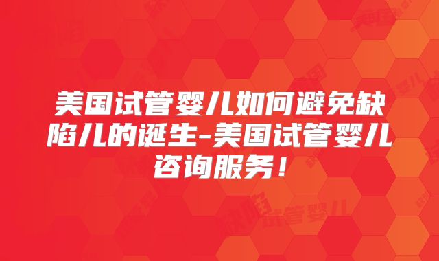 美国试管婴儿如何避免缺陷儿的诞生-美国试管婴儿咨询服务！