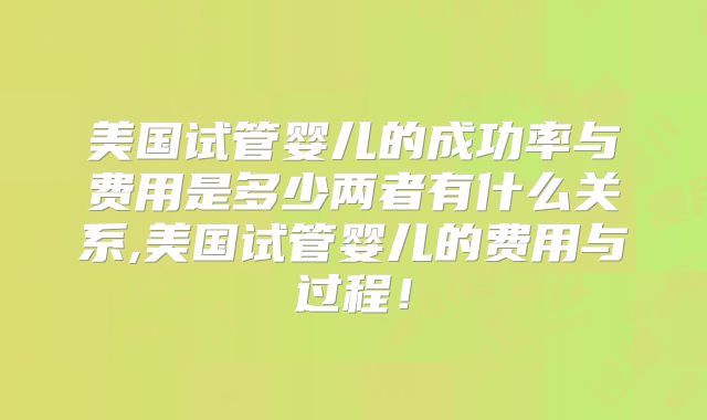 美国试管婴儿的成功率与费用是多少两者有什么关系,美国试管婴儿的费用与过程！