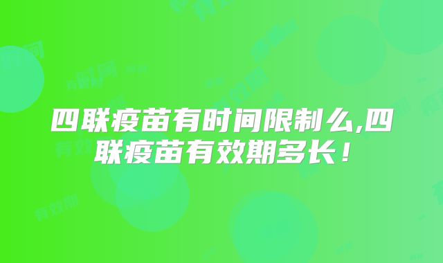 四联疫苗有时间限制么,四联疫苗有效期多长!