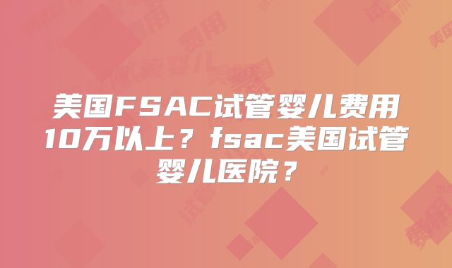 美国FSAC试管婴儿费用10万以上？fsac美国试管婴儿医院？