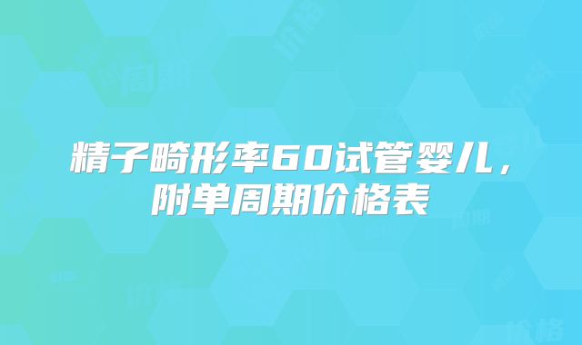 精子畸形率60试管婴儿，附单周期价格表
