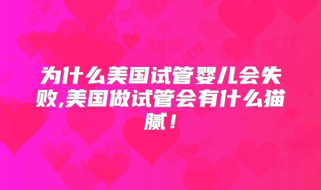 为什么美国试管婴儿会失败,美国做试管会有什么猫腻！