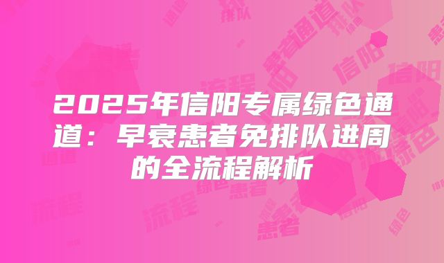 2025年信阳专属绿色通道:早衰患者免排队进周的全流程解析