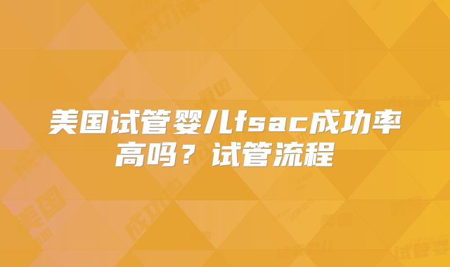 美国试管婴儿fsac成功率高吗？试管流程