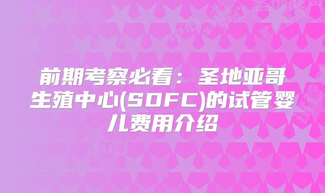 前期考察必看:圣地亚哥生殖中心(SDFC)的试管婴儿费用介绍