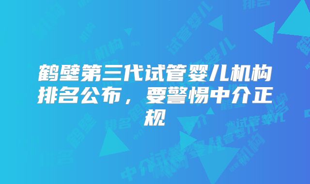 鹤壁第三代试管婴儿机构排名公布，要警惕中介正规