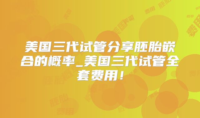 美国三代试管分享胚胎嵌合的概率_美国三代试管全套费用!