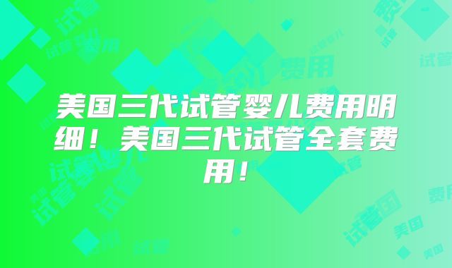美国三代试管婴儿费用明细！美国三代试管全套费用！