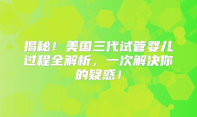 揭秘！美国三代试管婴儿过程全解析，一次解决你的疑惑！