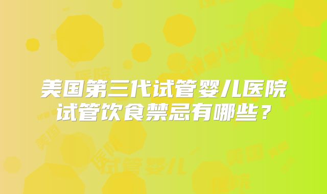 美国第三代试管婴儿医院试管饮食禁忌有哪些？