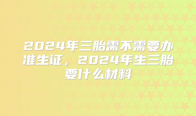 2024年三胎需不需要办准生证，2024年生三胎要什么材料