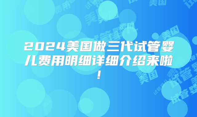 2024美国做三代试管婴儿费用明细详细介绍来啦!