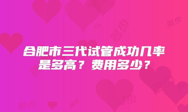 合肥市三代试管成功几率是多高？费用多少？