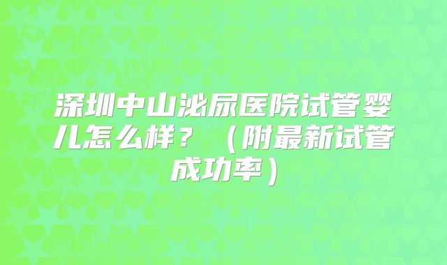 深圳中山泌尿医院试管婴儿怎么样？（附最新试管成功率）