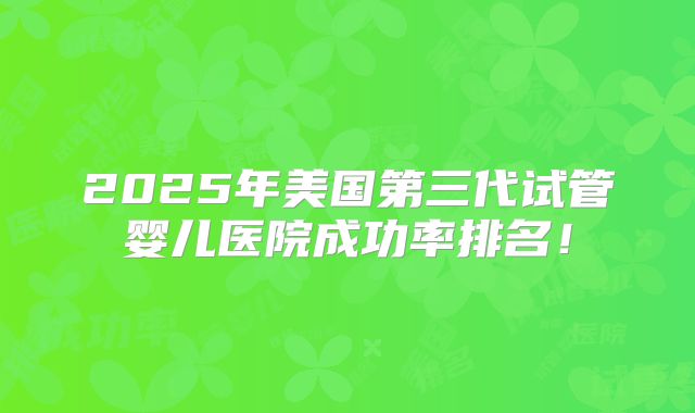 2025年美国第三代试管婴儿医院成功率排名！