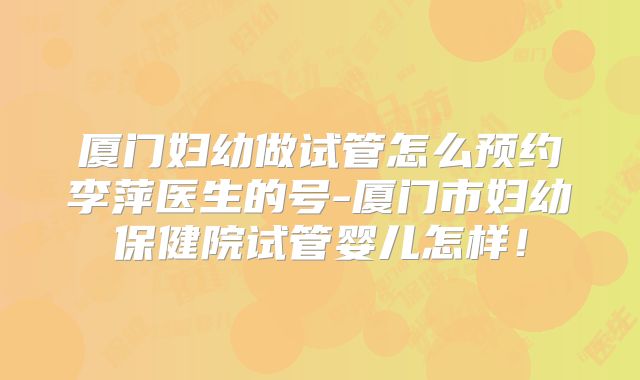 厦门妇幼做试管怎么预约李萍医生的号-厦门市妇幼保健院试管婴儿怎样！