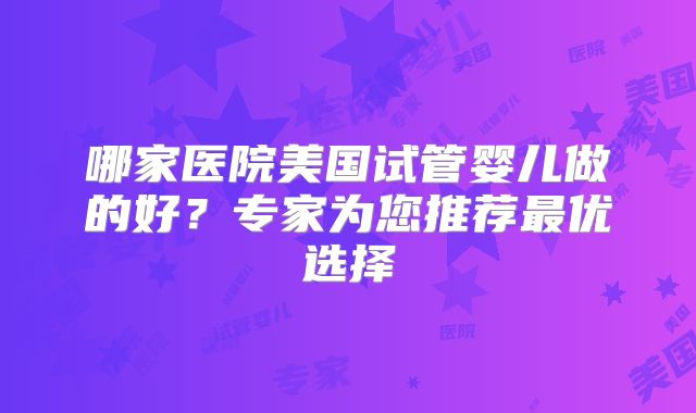 哪家医院美国试管婴儿做的好？专家为您推荐最优选择