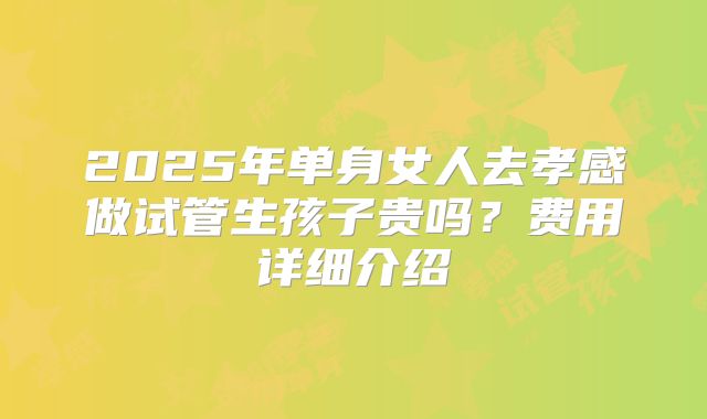 2025年单身女人去孝感做试管生孩子贵吗？费用详细介绍