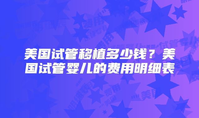美国试管移植多少钱？美国试管婴儿的费用明细表