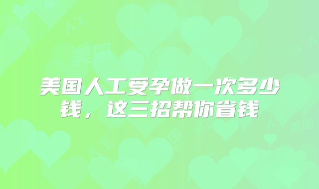 美国人工受孕做一次多少钱，这三招帮你省钱