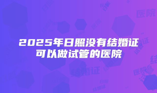 2025年日照没有结婚证可以做试管的医院
