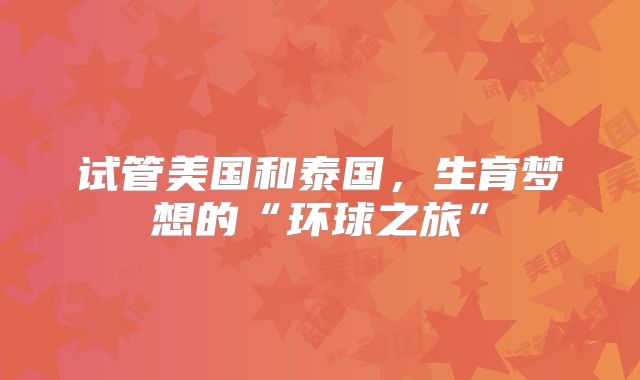 试管美国和泰国，生育梦想的“环球之旅”
