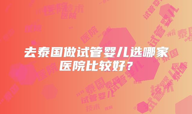 去泰国做试管婴儿选哪家医院比较好?