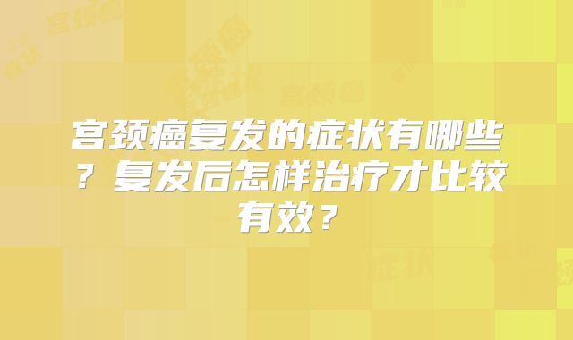 宫颈癌复发的症状有哪些?复发后怎样治疗才比较有效?