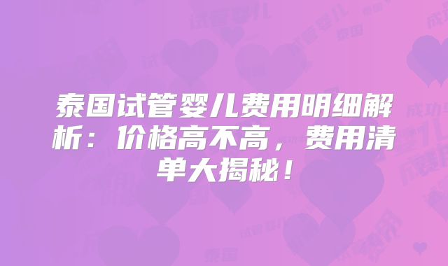泰国试管婴儿费用明细解析：价格高不高，费用清单大揭秘！