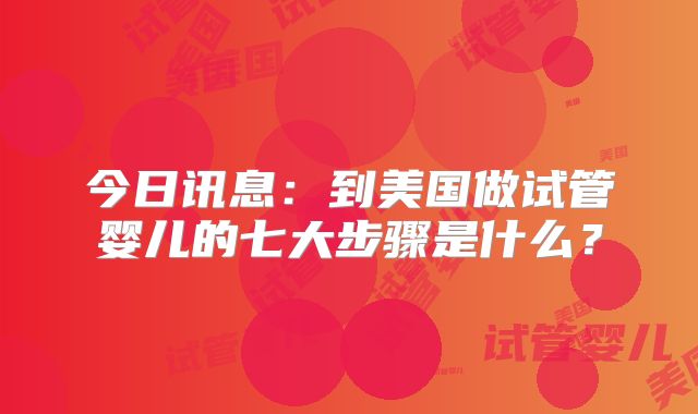 今日讯息：到美国做试管婴儿的七大步骤是什么？