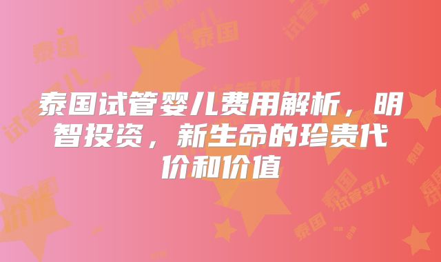 泰国试管婴儿费用解析，明智投资，新生命的珍贵代价和价值