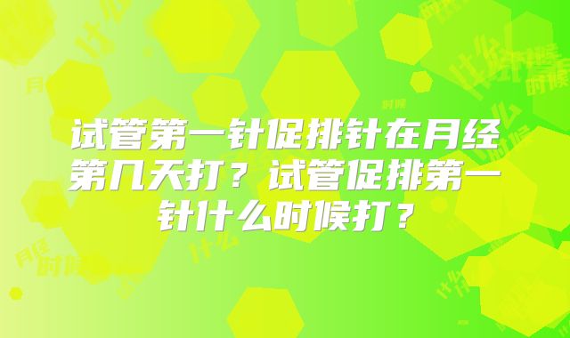 试管第一针促排针在月经第几天打？试管促排第一针什么时候打？