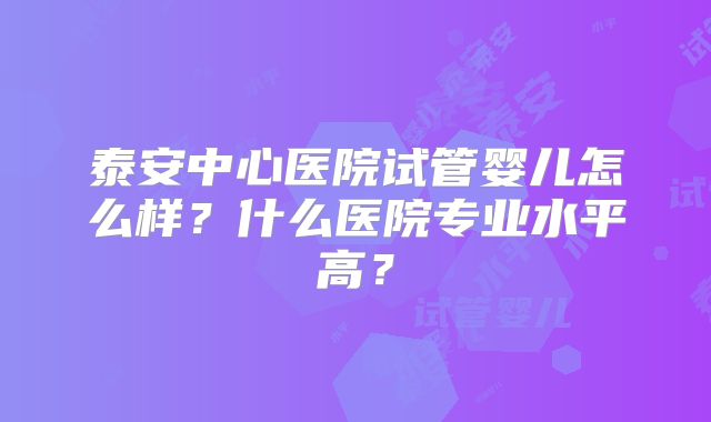 泰安中心医院试管婴儿怎么样？什么医院专业水平高？