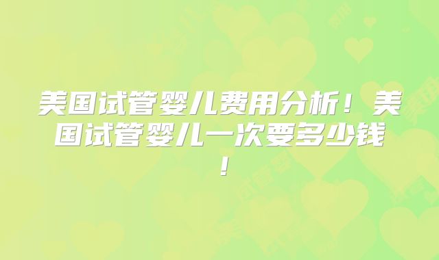 美国试管婴儿费用分析！美国试管婴儿一次要多少钱！