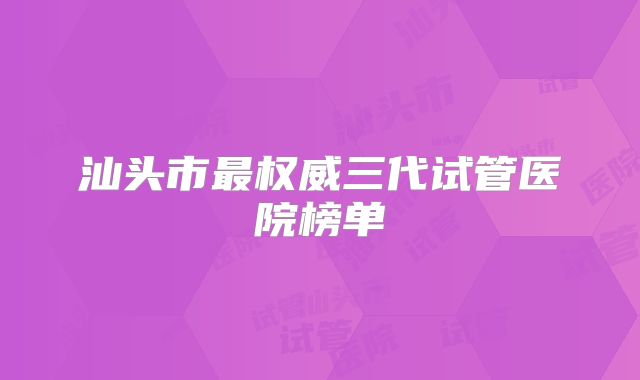 汕头市最权威三代试管医院榜单